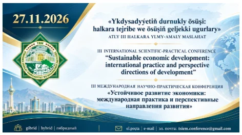 «Ykdysadyýetiň durnukly ösüşi: halkara tejribe we ösüşiň geljekki ugurlary» atly III halkara ylmy-amaly maslahat