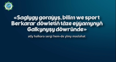 "Saglygy goraýyş, bilim we sport Berkarar döwletiň täze eýýamynyň Galkynyşy döwründe" atly halkara sergi hem-de maslahat